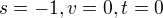 $s=-1 , v=0 , t=0$
