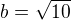 $b=\sqrt{10}$