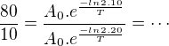 $\frac{80}{10}=\frac{A_{0}.e^{\frac{-ln2.10}{T}}}{A_{0}.e^{\frac{-ln2.20}{T}}}=\cdots$