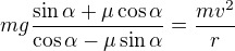 $mg\frac{\sin\alpha+\mu\cos\alpha}{\cos\alpha-\mu\sin\alpha}=\frac{mv^2}r$