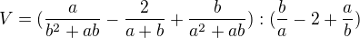 $V=(\frac{a}{b^{2}+ab}-\frac{2}{a+b}+\frac{b}{a^{2}+ab}):(\frac{b}{a}-2+\frac{a}{b})$