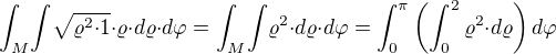 ${\int_{M}}{\int}\sqrt{{\varrho^2}{\cdot}1}{\cdot}{\varrho}{\cdot}d{\varrho}{\cdot}d{\varphi}={\int_{M}}{\int}{\varrho^2}{\cdot}d{\varrho}{\cdot}d{\varphi}=\int_{0}^{\pi}\(\int_{0}^{2}{\varrho^2}{\cdot}d{\varrho}\)d{\varphi}$