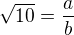 $\sqrt{10}=\frac ab$