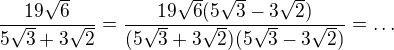 $\frac{19\sqrt{6}}{5\sqrt{3} + 3\sqrt{2}} = \frac{19\sqrt{6}(5\sqrt{3} - 3\sqrt{2})}{(5\sqrt{3} + 3\sqrt{2})(5\sqrt{3} - 3\sqrt{2})} = \dots$