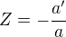$Z=-\frac{a^\prime}{a}$