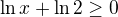 $\ln x+\ln 2\ge 0$
