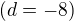 $(d=-8)$