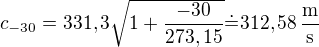 $c_{-30}=331,3\sqrt{1+\frac{-30}{273,15}}\dot=312,58\operatorname{\frac{m}{s}}$