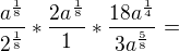 $\frac{a^{\frac{1}{8}}}{2^{\frac{1}{8}}}*\frac{2a^{\frac{1}{8}}}{1}*\frac{18a^{\frac{1}{4}}}{3a^{\frac{5}{8}}}=$