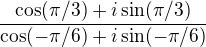 $\frac{\cos(\pi/3)+i\sin(\pi/3)}{\cos(-\pi/6)+i\sin(-\pi/6)}$