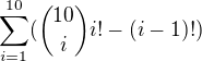 $\sum_{i=1}^{10}(\binom{10}{i}i!-(i-1)!)$