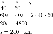 $\frac{s}{40}-\frac{s}{60}=2\nl60s-40s=2\cdot 40\cdot 60\nl20s=4800\nls=240\quad\rm{km}$