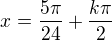 $x = \frac{5\pi}{24} + \frac{k\pi}{2}$