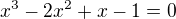 $x^{3} - 2x^{2}+x-1=0$