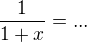 $\frac{1}{1+x}=...$
