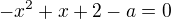 $-x^{2}+x+2-a=0$