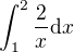 $\int_1^{2}\frac{2}{x}\mathrm{d}x$