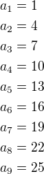 $a_1=1\nla_2=4\nla_3=7\nla_4=10\nla_5=13\nla_6=16\nla_7=19\nla_8=22\nla_9=25$