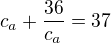 $ c_a+ \frac {36}{c_a}=37$