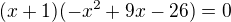 $(x+1)(-x^2+9 x-26)=0$
