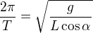 $\frac{2\pi}T=\sqrt{\frac{g}{L\cos\alpha}}$