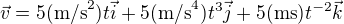 $\vec{v}=5(\text{m/s}^2)t\vec{i}+5(\text{m/s}^4)t^3\vec{j}+5(\text{ms})t^{-2}\vec{k}$