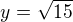 $y=\sqrt{15}$