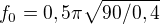 $f_{0}= 0,5\pi \sqrt{90/0,4}$