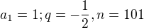 $a_{1}=1; q=-\frac{1}{2}, n=101$