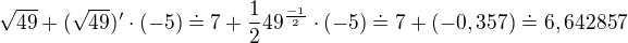 $\sqrt{49}+(\sqrt{49})'\cdot (-5)\doteq 7+\frac{1}{2}49^{\frac{-1}{2}}\cdot (-5)\doteq 7+(-0,357)\doteq 6,642857$