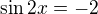 $\sin 2x = -2$