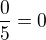$\frac{0}{5} = 0$