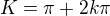 $K=\pi+2k\pi$