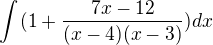 $\int_{}^{}(1+\frac{7x-12}{(x-4)(x-3)})dx$
