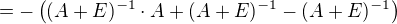 $= -\left((A+E)^{-1} \cdot A + (A+E)^{-1} - (A+E)^{-1}\right)$