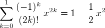 $\sum_{k=0}^{1}\frac{(-1)^k}{(2k) !}\,x^{2k} = 1 - \frac{1}{2}\,x^2$