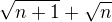 $\sqrt{n + 1} + \sqrt{n}$