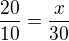 $\frac {20}{10}=\frac {x}{30} $
