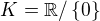$K=\mathbb{R}/\{0\}$