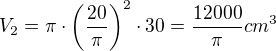 $V_{2}=\pi \cdot \bigg(\frac{20}{\pi }\bigg)^{2}\cdot 30=\frac{12000}{\pi }cm^{3}$