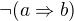 $\neg (a\Rightarrow b)$