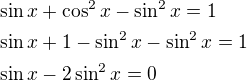 $\sin x + \cos^2x-\sin^2x=1\nl \sin x +1- \sin^2x-\sin^2x=1\nl \sin x-2\sin^2x=0$