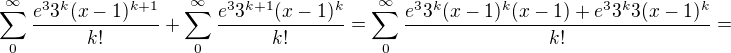 $\sum_{0}^{\infty}{\frac{e^33^k(x-1)^{k+1}}{k!}} + \sum_{0}^{\infty}{\frac{e^33^{k+1}(x-1)^k}{k!}} = \sum_{0}^{\infty}{\frac{e^33^k(x-1)^k(x-1)+e^33^k3(x-1)^k}{k!}} = $