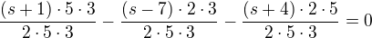 $\frac{(s+1) \cdot 5 \cdot 3}{2 \cdot 5 \cdot 3} - \frac{(s-7) \cdot 2 \cdot 3}{2 \cdot 5 \cdot 3} - \frac{(s+4) \cdot 2 \cdot 5}{2 \cdot 5 \cdot 3} = 0$