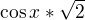 $\cos x * \sqrt{2}$