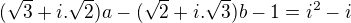 $(\sqrt{3}+i.\sqrt{2})a - (\sqrt{2}+i.\sqrt{3})b-1=i^{2}-i$