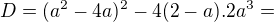 $D=(a^{2}-4a)^{2}-4(2-a).2a^{3}=$