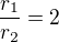 $\frac{r_1}{r_2}=2$