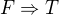 $F \Rightarrow T$
