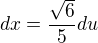 $dx =\frac{\sqrt{6}}{5} du$